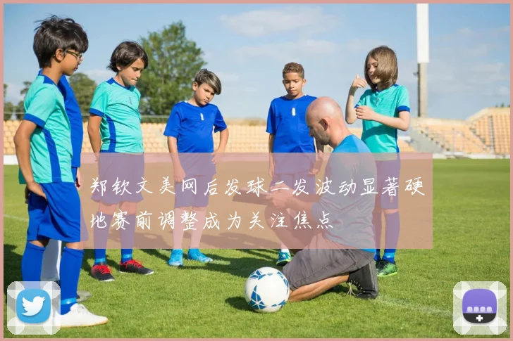 郑钦文美网后发球二发波动显著硬地赛前调整成为关注焦点