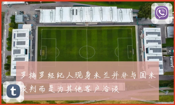罗梅罗经纪人现身米兰并非与国米谈判而是为其他客户洽谈