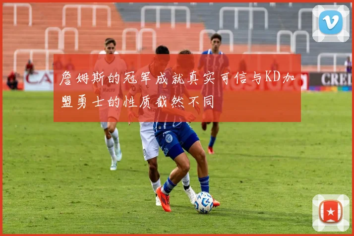 詹姆斯的冠军成就真实可信与KD加盟勇士的性质截然不同