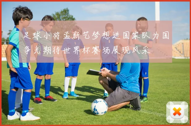 足球小将孟新艺梦想进国家队为国争光期待世界杯赛场展现风采