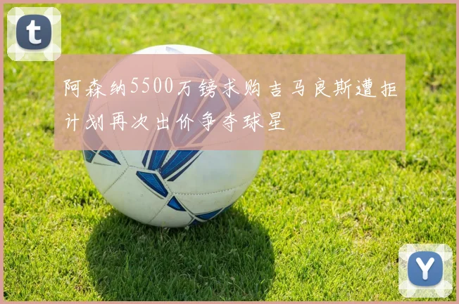 阿森纳5500万镑求购吉马良斯遭拒计划再次出价争夺球星