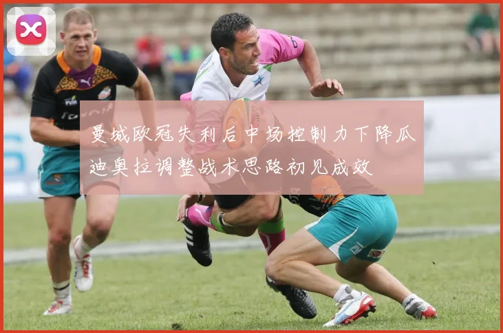 曼城欧冠失利后中场控制力下降瓜迪奥拉调整战术思路初见成效