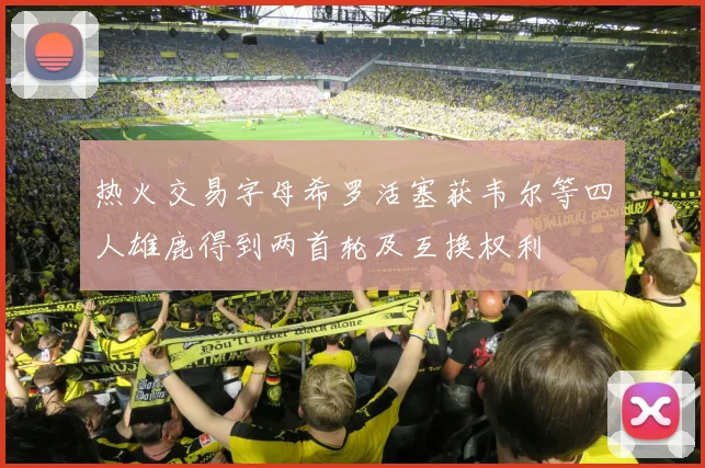 热火交易字母希罗活塞获韦尔等四人雄鹿得到两首轮及互换权利