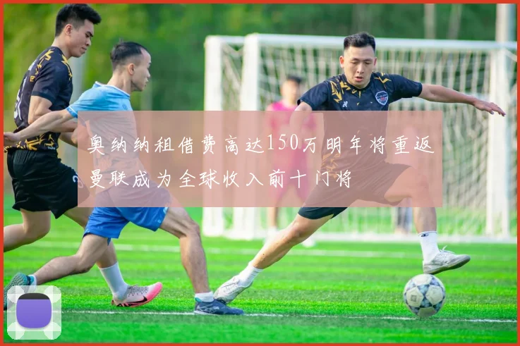 奥纳纳租借费高达150万明年将重返曼联成为全球收入前十门将
