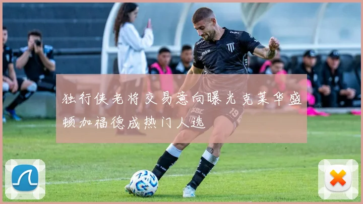 独行侠老将交易意向曝光克莱华盛顿加福德成热门人选