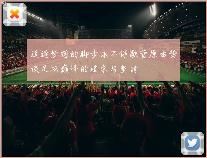 追逐梦想的脚步永不停歇菅原由势谈足坛巅峰的追求与坚持