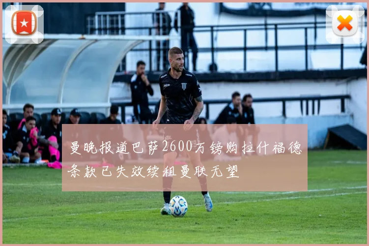 曼晚报道巴萨2600万镑购拉什福德条款已失效续租曼联无望