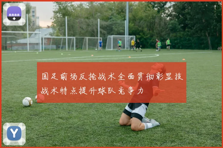 国足前场反抢战术全面贯彻彰显技战术特点提升球队竞争力