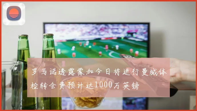 罗马诺透露蒙加今日将进行曼城体检转会费预计达1000万英镑