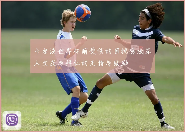 卡尔谈世界杯前受伤的困扰感谢家人女友与拜仁的支持与鼓励