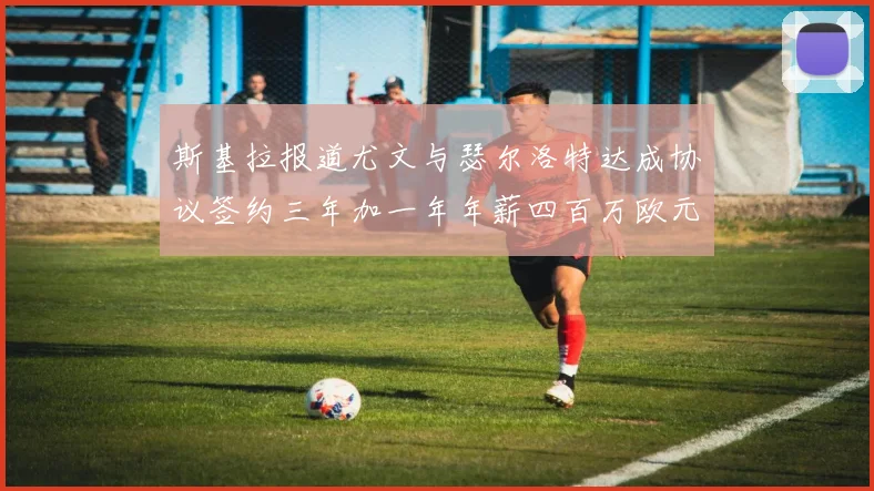 斯基拉报道尤文与瑟尔洛特达成协议签约三年加一年年薪四百万欧元