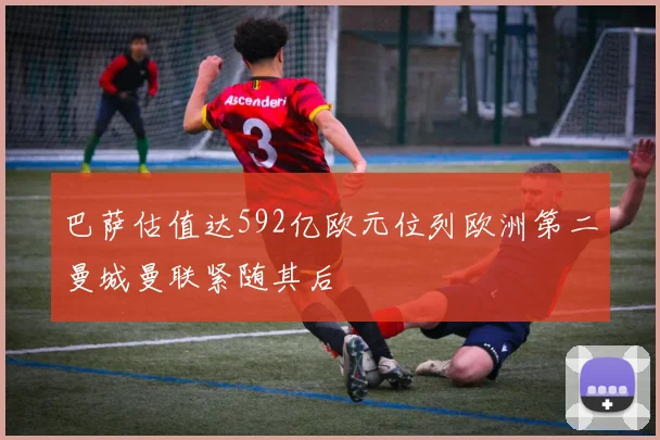 巴萨估值达592亿欧元位列欧洲第二曼城曼联紧随其后