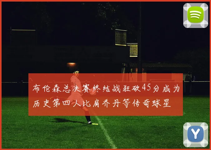 布伦森总决赛终结战狂砍45分成为历史第四人比肩乔丹等传奇球星