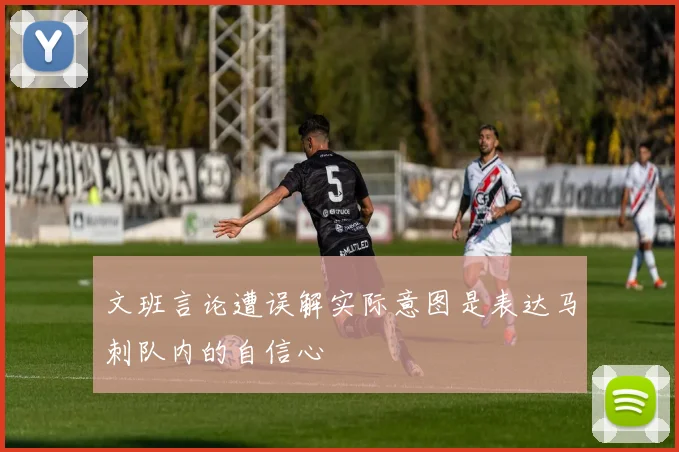 文班言论遭误解实际意图是表达马刺队内的自信心