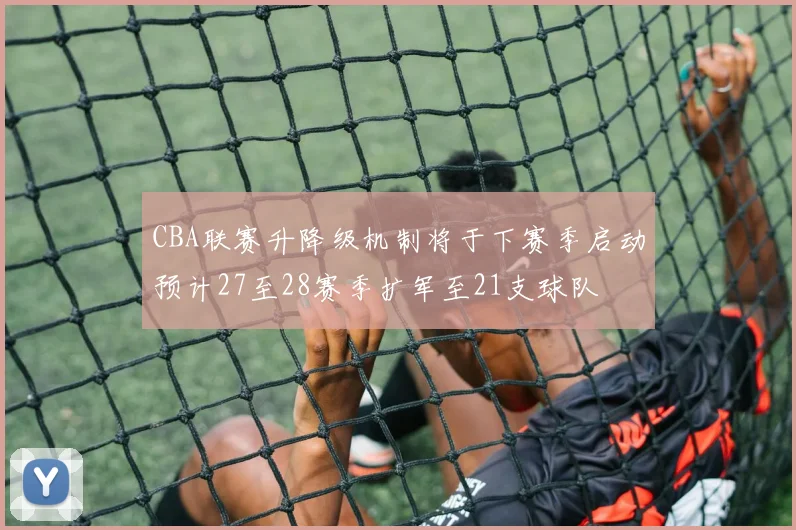 CBA联赛升降级机制将于下赛季启动预计27至28赛季扩军至21支球队