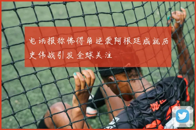 电讯报称佛得角逆袭阿根廷成就历史伟战引发全球关注