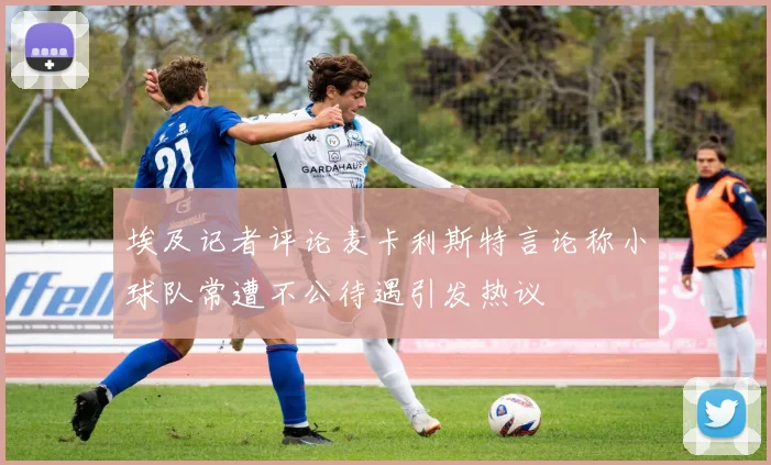 埃及记者评论麦卡利斯特言论称小球队常遭不公待遇引发热议